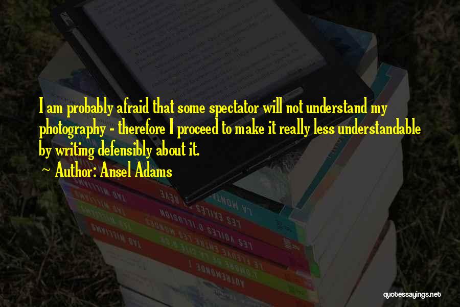 Ansel Adams Quotes: I Am Probably Afraid That Some Spectator Will Not Understand My Photography - Therefore I Proceed To Make It Really