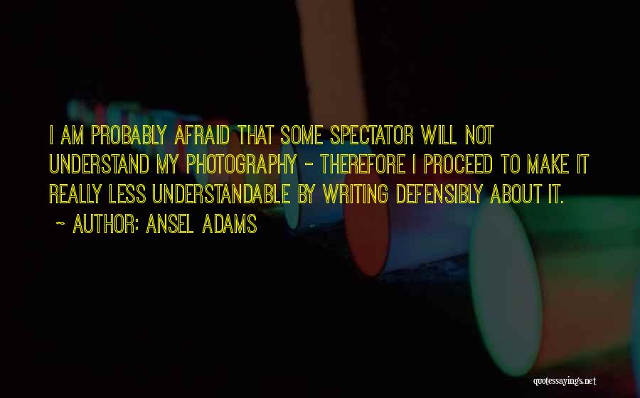 Ansel Adams Quotes: I Am Probably Afraid That Some Spectator Will Not Understand My Photography - Therefore I Proceed To Make It Really