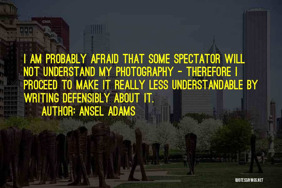 Ansel Adams Quotes: I Am Probably Afraid That Some Spectator Will Not Understand My Photography - Therefore I Proceed To Make It Really