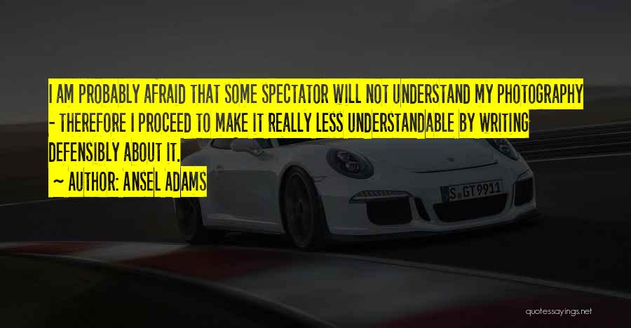 Ansel Adams Quotes: I Am Probably Afraid That Some Spectator Will Not Understand My Photography - Therefore I Proceed To Make It Really