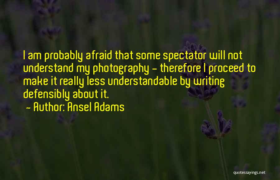 Ansel Adams Quotes: I Am Probably Afraid That Some Spectator Will Not Understand My Photography - Therefore I Proceed To Make It Really