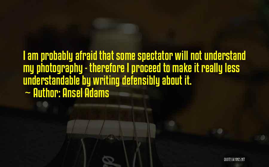 Ansel Adams Quotes: I Am Probably Afraid That Some Spectator Will Not Understand My Photography - Therefore I Proceed To Make It Really