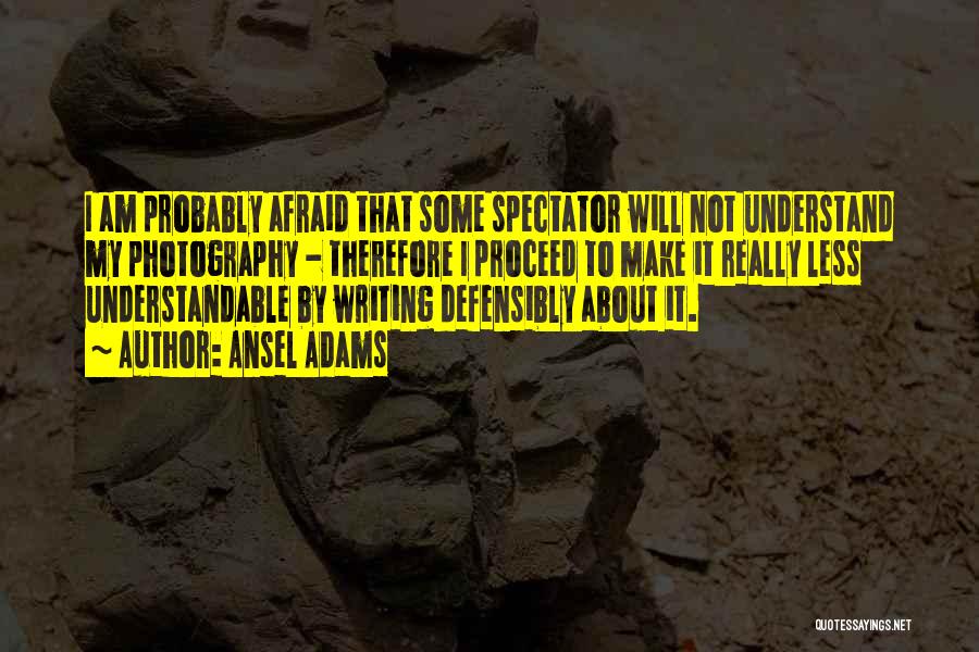 Ansel Adams Quotes: I Am Probably Afraid That Some Spectator Will Not Understand My Photography - Therefore I Proceed To Make It Really