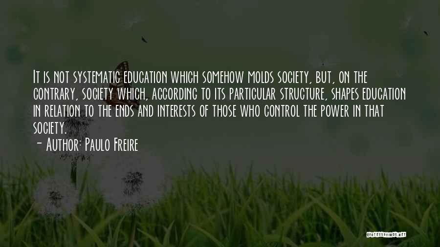 Paulo Freire Quotes: It Is Not Systematic Education Which Somehow Molds Society, But, On The Contrary, Society Which, According To Its Particular Structure,