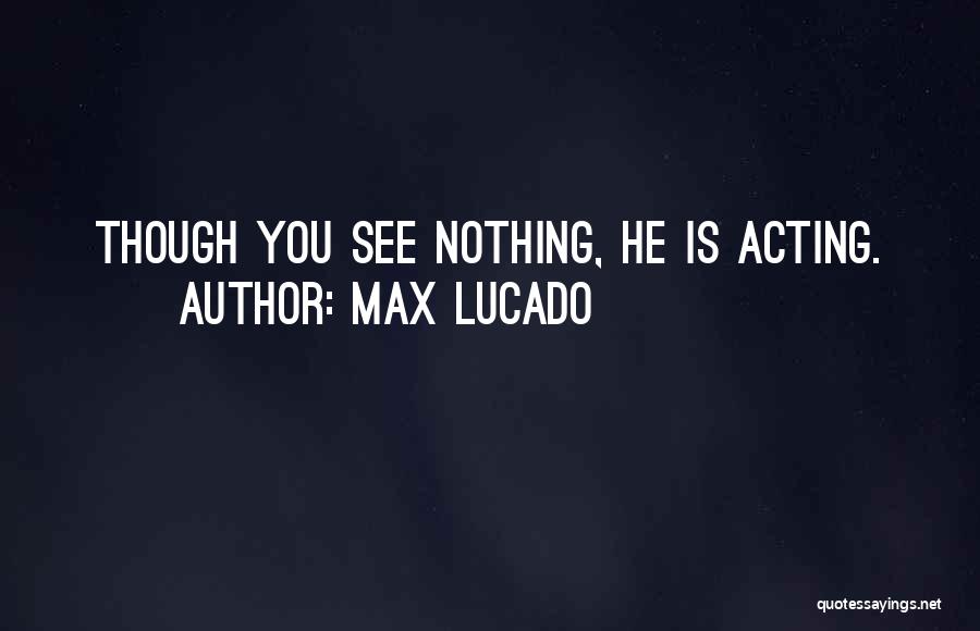 Max Lucado Quotes: Though You See Nothing, He Is Acting.