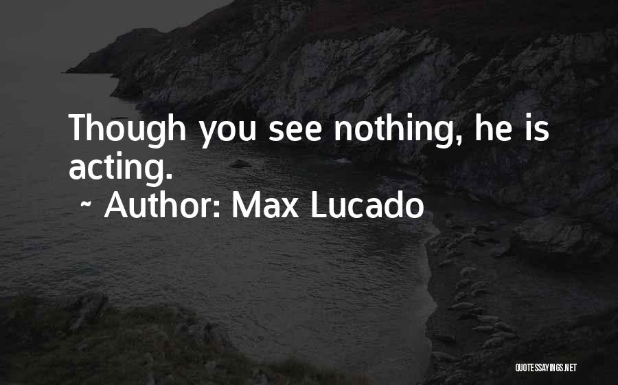 Max Lucado Quotes: Though You See Nothing, He Is Acting.