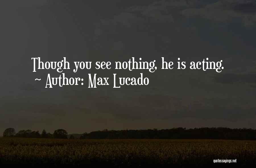 Max Lucado Quotes: Though You See Nothing, He Is Acting.