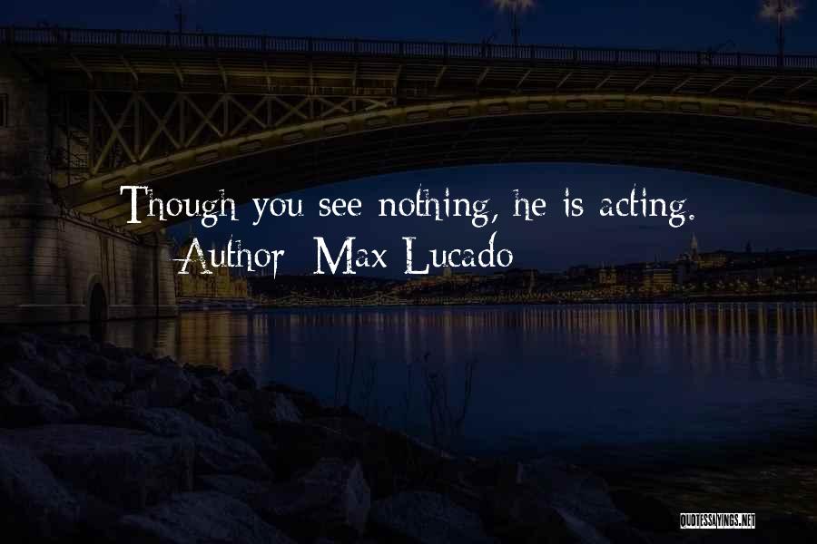 Max Lucado Quotes: Though You See Nothing, He Is Acting.