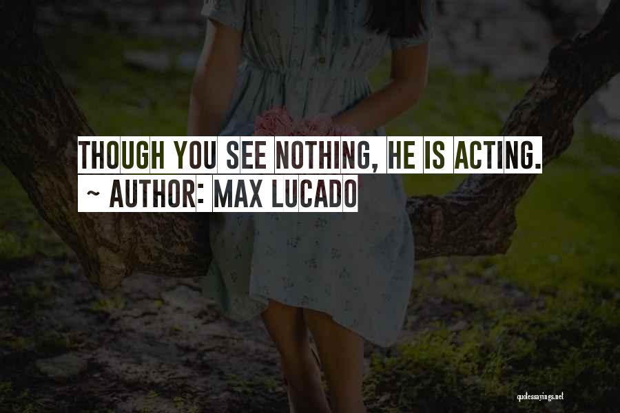 Max Lucado Quotes: Though You See Nothing, He Is Acting.