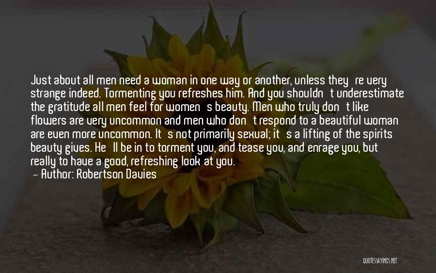 Robertson Davies Quotes: Just About All Men Need A Woman In One Way Or Another, Unless They're Very Strange Indeed. Tormenting You Refreshes