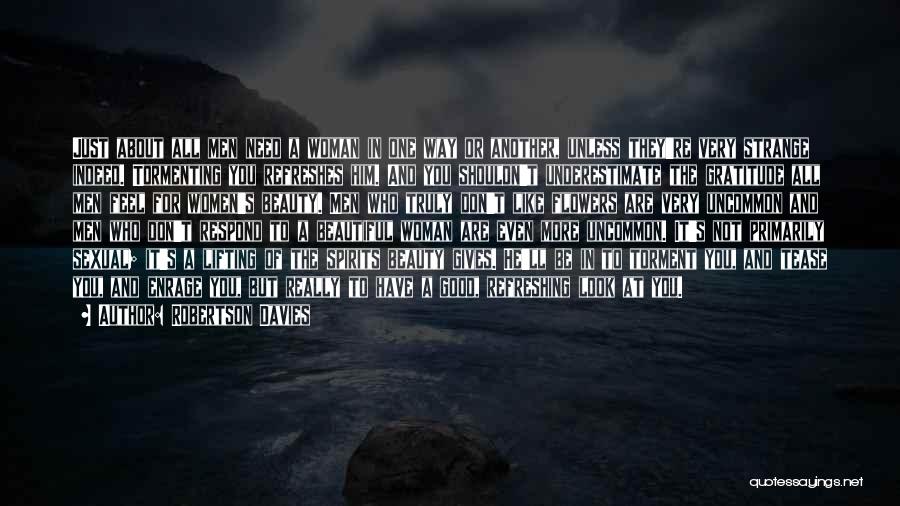 Robertson Davies Quotes: Just About All Men Need A Woman In One Way Or Another, Unless They're Very Strange Indeed. Tormenting You Refreshes
