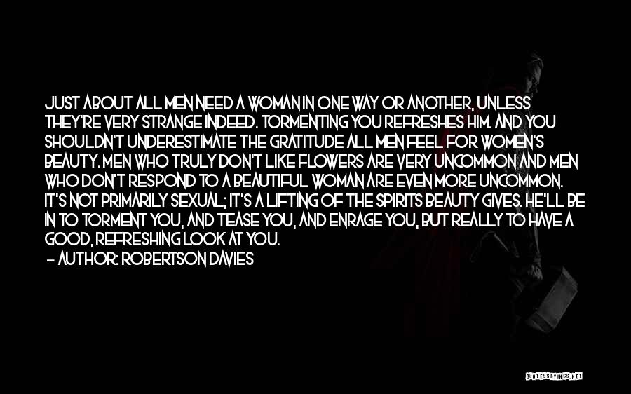 Robertson Davies Quotes: Just About All Men Need A Woman In One Way Or Another, Unless They're Very Strange Indeed. Tormenting You Refreshes