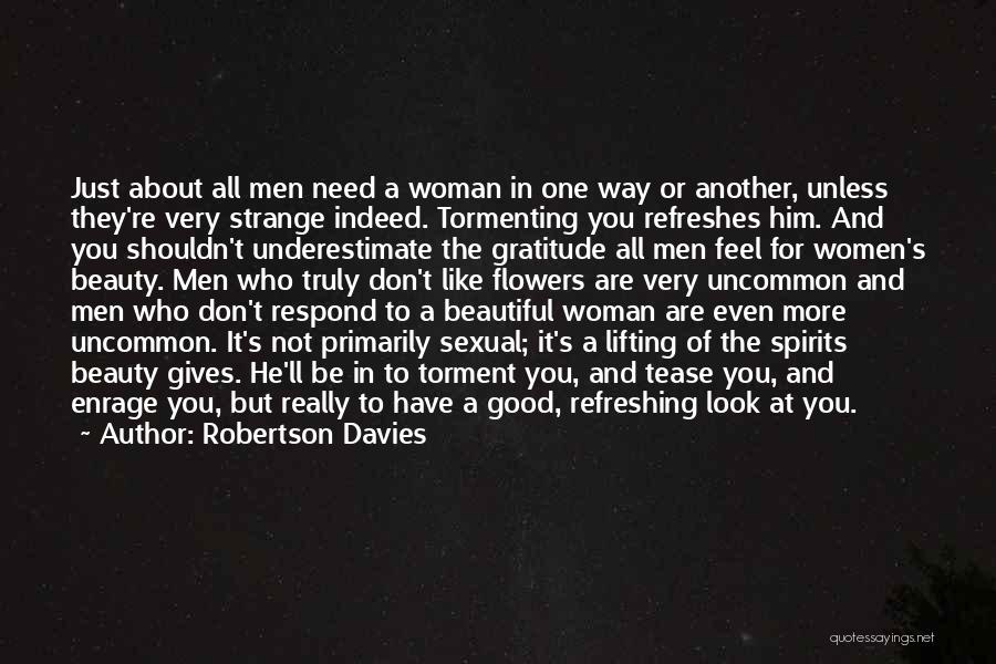 Robertson Davies Quotes: Just About All Men Need A Woman In One Way Or Another, Unless They're Very Strange Indeed. Tormenting You Refreshes