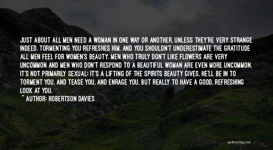 Robertson Davies Quotes: Just About All Men Need A Woman In One Way Or Another, Unless They're Very Strange Indeed. Tormenting You Refreshes