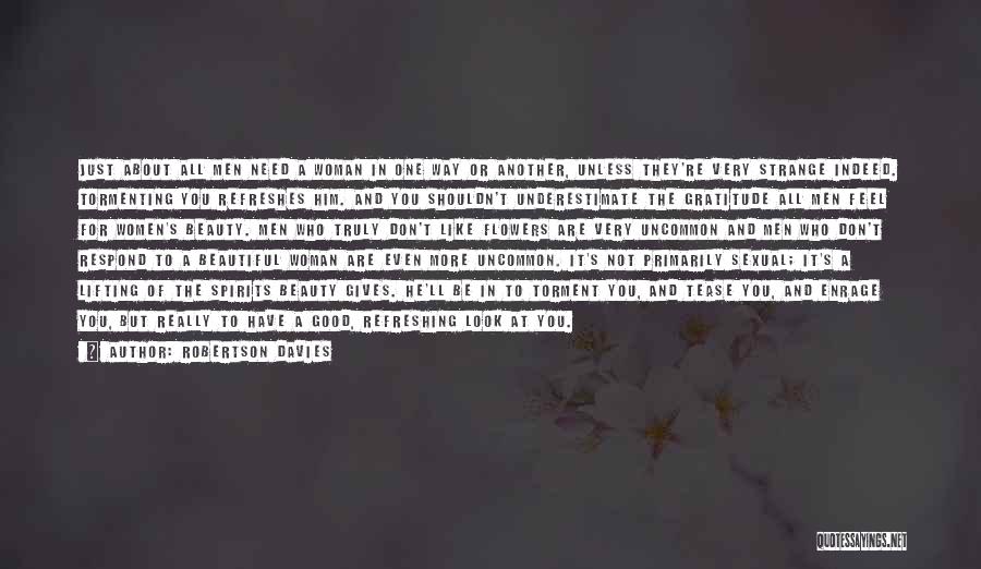Robertson Davies Quotes: Just About All Men Need A Woman In One Way Or Another, Unless They're Very Strange Indeed. Tormenting You Refreshes