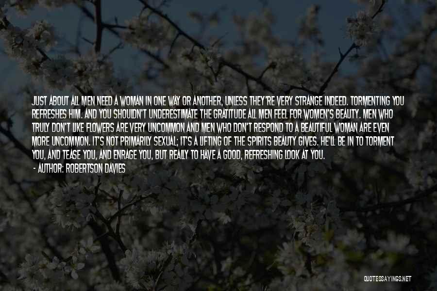 Robertson Davies Quotes: Just About All Men Need A Woman In One Way Or Another, Unless They're Very Strange Indeed. Tormenting You Refreshes