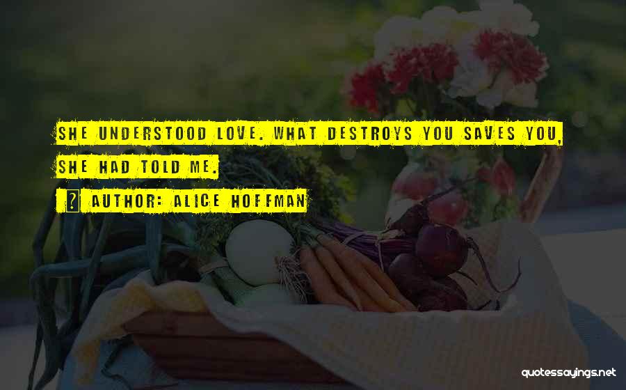 Alice Hoffman Quotes: She Understood Love. What Destroys You Saves You, She Had Told Me.