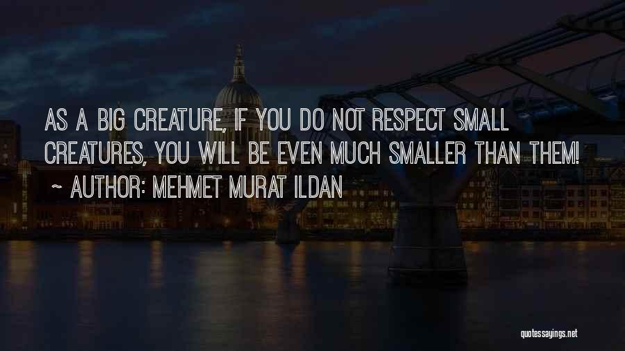 Mehmet Murat Ildan Quotes: As A Big Creature, If You Do Not Respect Small Creatures, You Will Be Even Much Smaller Than Them!