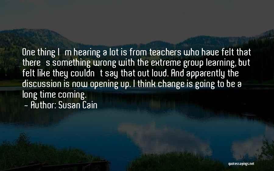 Susan Cain Quotes: One Thing I'm Hearing A Lot Is From Teachers Who Have Felt That There's Something Wrong With The Extreme Group