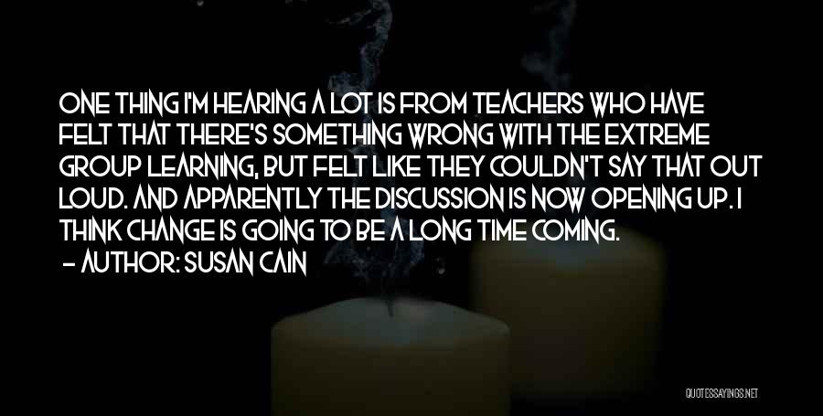 Susan Cain Quotes: One Thing I'm Hearing A Lot Is From Teachers Who Have Felt That There's Something Wrong With The Extreme Group