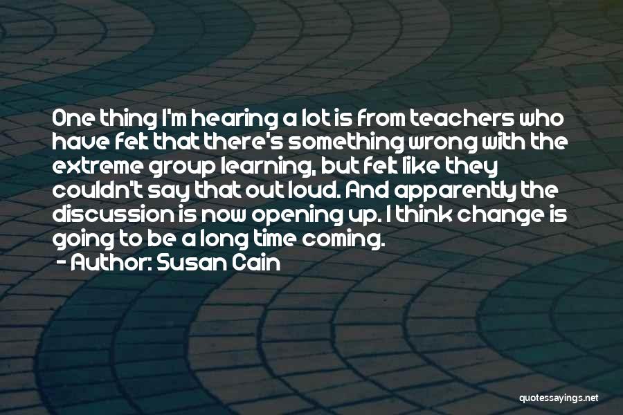 Susan Cain Quotes: One Thing I'm Hearing A Lot Is From Teachers Who Have Felt That There's Something Wrong With The Extreme Group