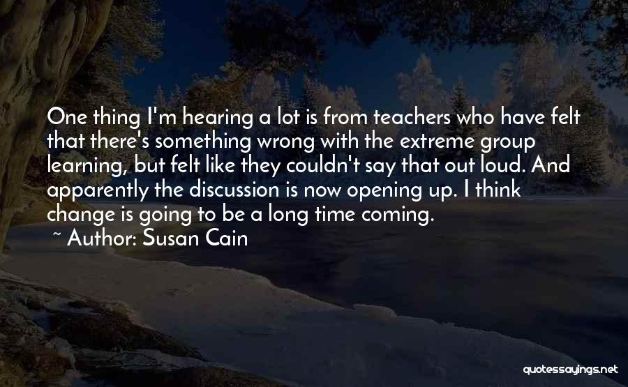 Susan Cain Quotes: One Thing I'm Hearing A Lot Is From Teachers Who Have Felt That There's Something Wrong With The Extreme Group