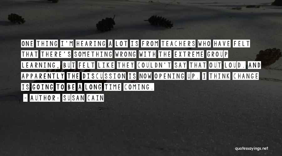 Susan Cain Quotes: One Thing I'm Hearing A Lot Is From Teachers Who Have Felt That There's Something Wrong With The Extreme Group