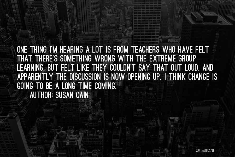 Susan Cain Quotes: One Thing I'm Hearing A Lot Is From Teachers Who Have Felt That There's Something Wrong With The Extreme Group