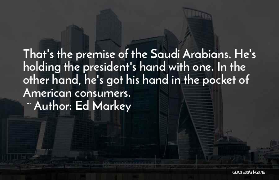 Ed Markey Quotes: That's The Premise Of The Saudi Arabians. He's Holding The President's Hand With One. In The Other Hand, He's Got