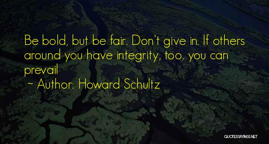 Howard Schultz Quotes: Be Bold, But Be Fair. Don't Give In. If Others Around You Have Integrity, Too, You Can Prevail