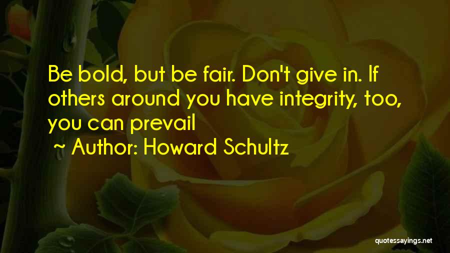 Howard Schultz Quotes: Be Bold, But Be Fair. Don't Give In. If Others Around You Have Integrity, Too, You Can Prevail