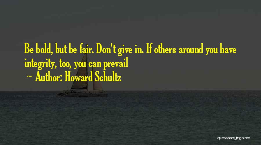 Howard Schultz Quotes: Be Bold, But Be Fair. Don't Give In. If Others Around You Have Integrity, Too, You Can Prevail