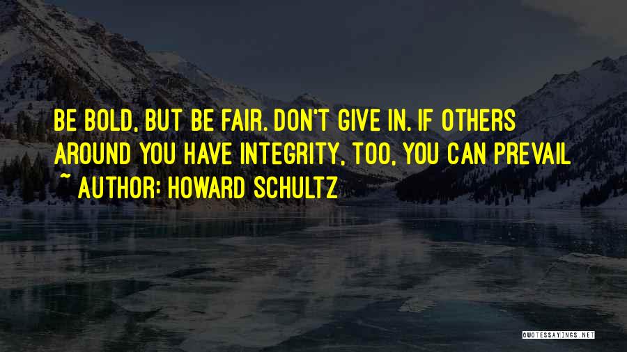 Howard Schultz Quotes: Be Bold, But Be Fair. Don't Give In. If Others Around You Have Integrity, Too, You Can Prevail