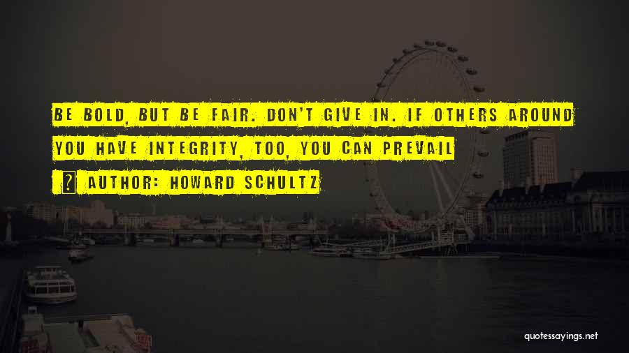 Howard Schultz Quotes: Be Bold, But Be Fair. Don't Give In. If Others Around You Have Integrity, Too, You Can Prevail