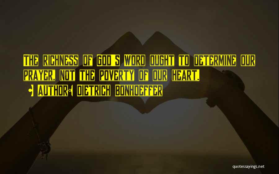 Dietrich Bonhoeffer Quotes: The Richness Of God's Word Ought To Determine Our Prayer, Not The Poverty Of Our Heart.