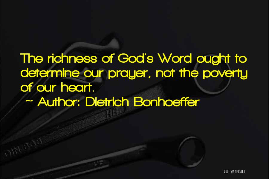 Dietrich Bonhoeffer Quotes: The Richness Of God's Word Ought To Determine Our Prayer, Not The Poverty Of Our Heart.