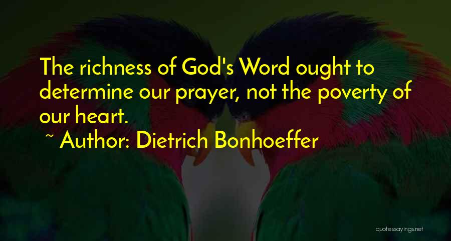 Dietrich Bonhoeffer Quotes: The Richness Of God's Word Ought To Determine Our Prayer, Not The Poverty Of Our Heart.
