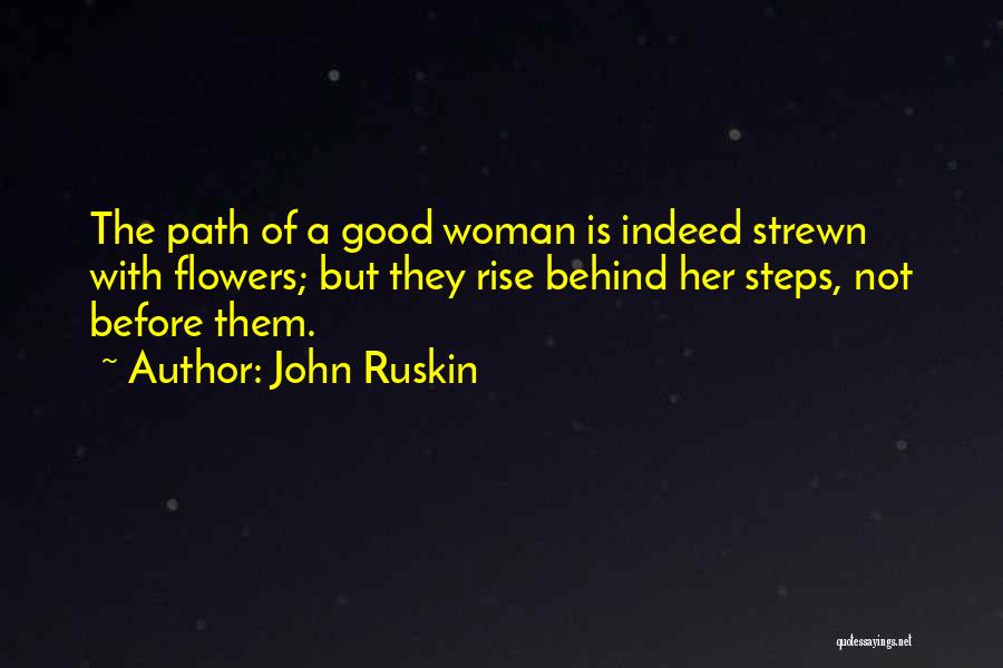 John Ruskin Quotes: The Path Of A Good Woman Is Indeed Strewn With Flowers; But They Rise Behind Her Steps, Not Before Them.