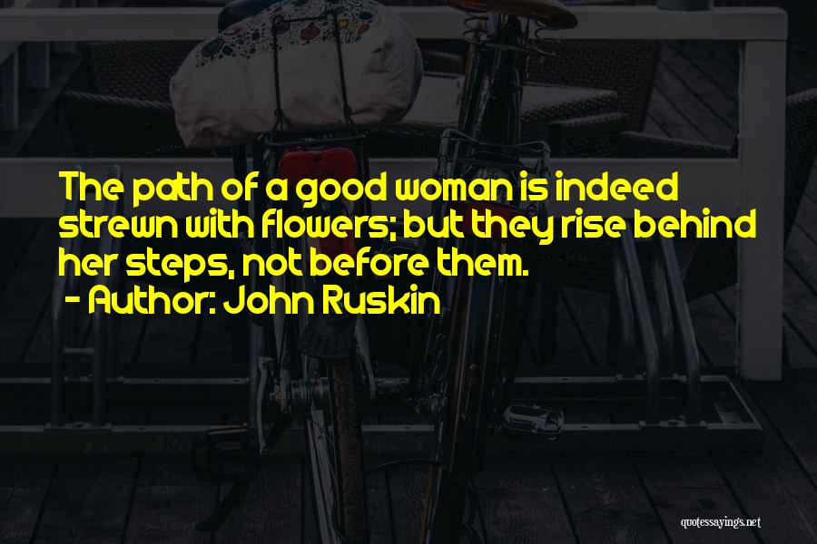 John Ruskin Quotes: The Path Of A Good Woman Is Indeed Strewn With Flowers; But They Rise Behind Her Steps, Not Before Them.