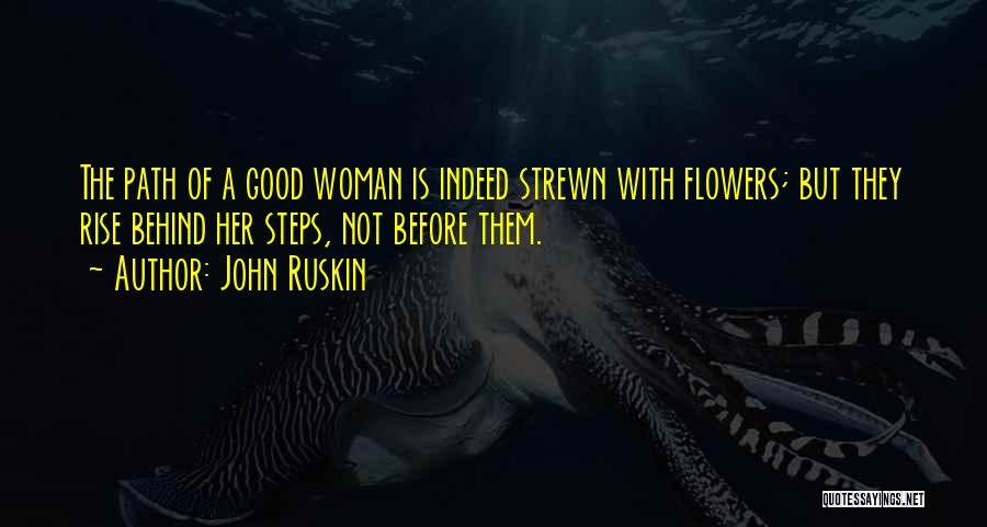 John Ruskin Quotes: The Path Of A Good Woman Is Indeed Strewn With Flowers; But They Rise Behind Her Steps, Not Before Them.