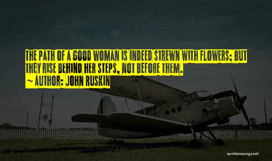 John Ruskin Quotes: The Path Of A Good Woman Is Indeed Strewn With Flowers; But They Rise Behind Her Steps, Not Before Them.
