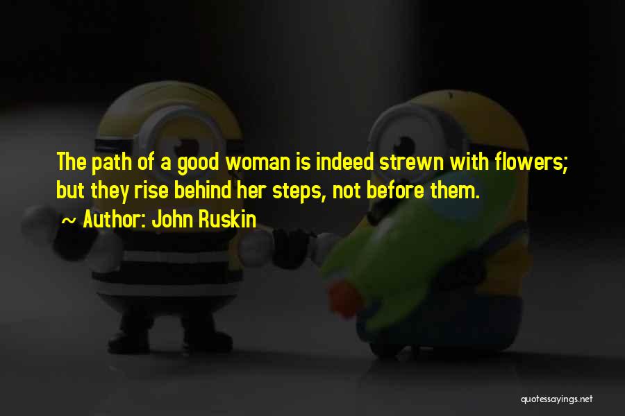 John Ruskin Quotes: The Path Of A Good Woman Is Indeed Strewn With Flowers; But They Rise Behind Her Steps, Not Before Them.