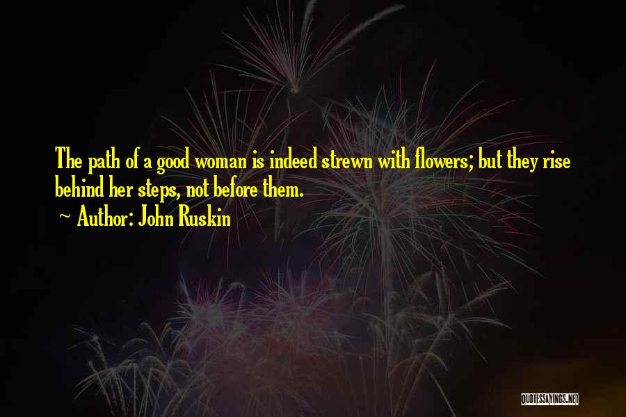 John Ruskin Quotes: The Path Of A Good Woman Is Indeed Strewn With Flowers; But They Rise Behind Her Steps, Not Before Them.