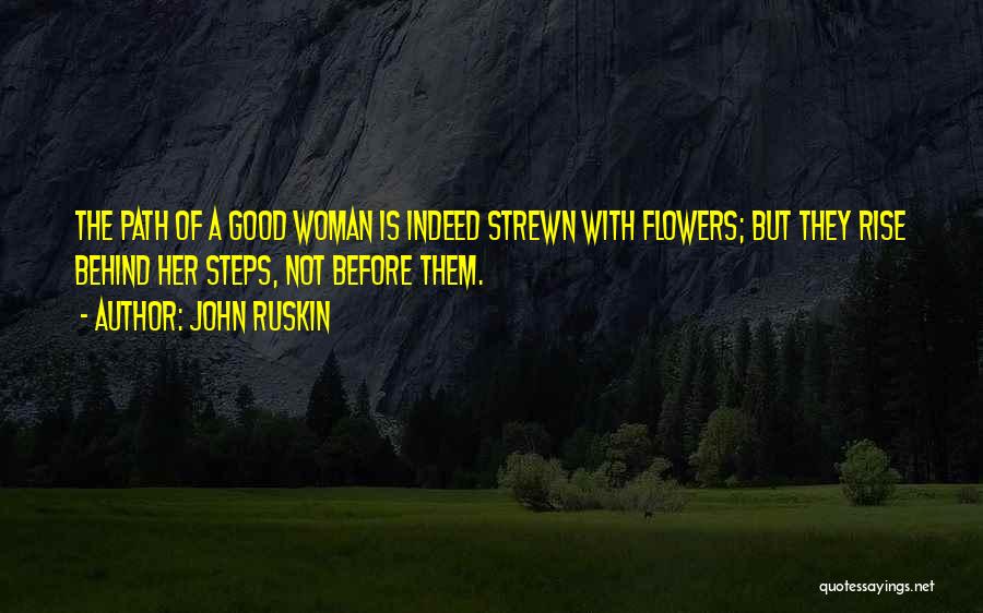 John Ruskin Quotes: The Path Of A Good Woman Is Indeed Strewn With Flowers; But They Rise Behind Her Steps, Not Before Them.