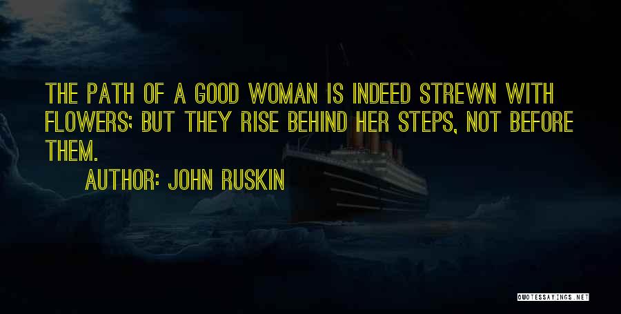 John Ruskin Quotes: The Path Of A Good Woman Is Indeed Strewn With Flowers; But They Rise Behind Her Steps, Not Before Them.
