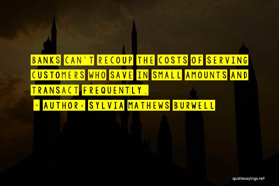 Sylvia Mathews Burwell Quotes: Banks Can't Recoup The Costs Of Serving Customers Who Save In Small Amounts And Transact Frequently.