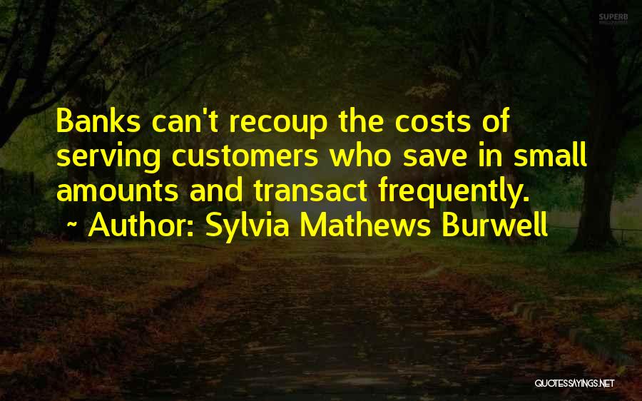 Sylvia Mathews Burwell Quotes: Banks Can't Recoup The Costs Of Serving Customers Who Save In Small Amounts And Transact Frequently.