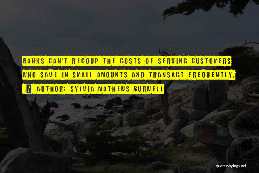 Sylvia Mathews Burwell Quotes: Banks Can't Recoup The Costs Of Serving Customers Who Save In Small Amounts And Transact Frequently.