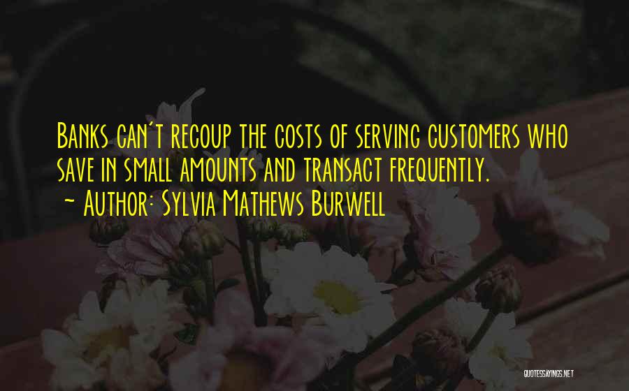 Sylvia Mathews Burwell Quotes: Banks Can't Recoup The Costs Of Serving Customers Who Save In Small Amounts And Transact Frequently.