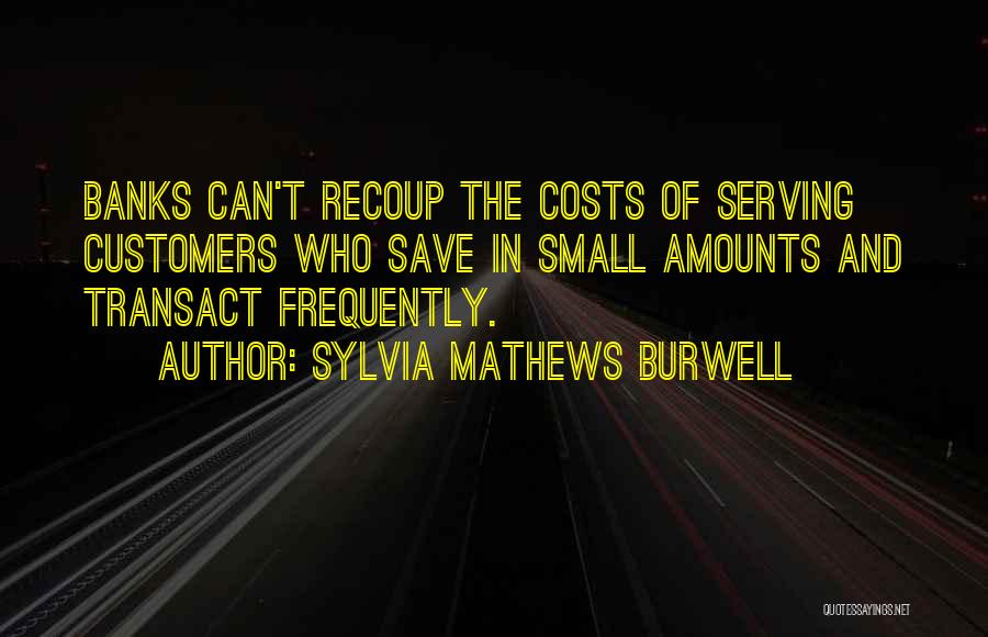 Sylvia Mathews Burwell Quotes: Banks Can't Recoup The Costs Of Serving Customers Who Save In Small Amounts And Transact Frequently.